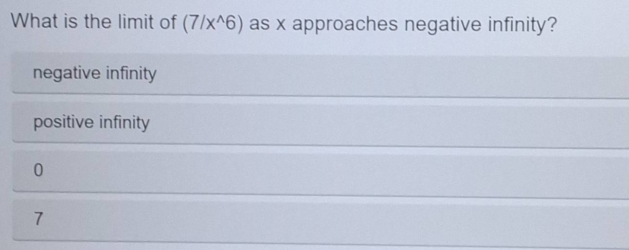 What is the limit of (7/x^(wedge)6) as x approaches negative infinity?
negative infinity
positive infinity
0
7