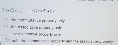 7x+(5+6x)to (7x+5)+6x
the commutative property only
the associative property only
the distributive property only
both the commutative property and the associative property