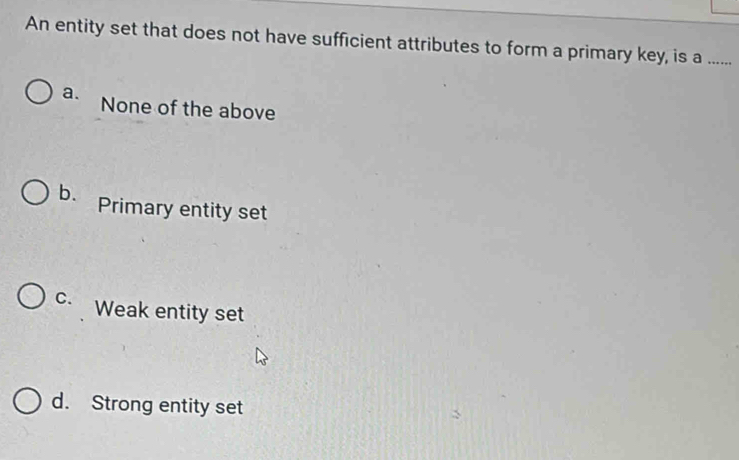 An entity set that does not have sufficient attributes to form a primary key, is a ......
a. None of the above
b. Primary entity set
C. Weak entity set
d. Strong entity set