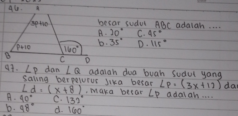 besar sudul ABC adalah. . . .
A. 20° C. 45°
b. 35° D. 115°
9. ∠ P dan ∠ Q adalah dua buah sudul yang
saling berpelorus Jika besar LP=(3x+12) da
∠ d=(x+8) , maka besar ∠ P adalah. . . .
A. 40° C. 132°
b. 48° d. 160°