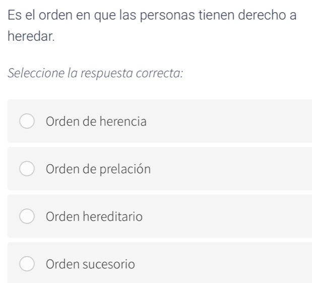 Es el orden en que las personas tienen derecho a
heredar.
Seleccione la respuesta correcta:
Orden de herencia
Orden de prelación
Orden hereditario
Orden sucesorio