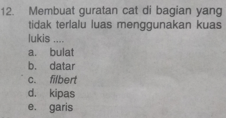 Membuat guratan cat di bagian yang
tidak terlalu luas menggunakan kuas
lukis ....
a. bulat
b. datar
c. filbert
d. kipas
e. garis