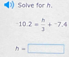 Solve for h.
-10.2= h/3 +^-7.4
h=□