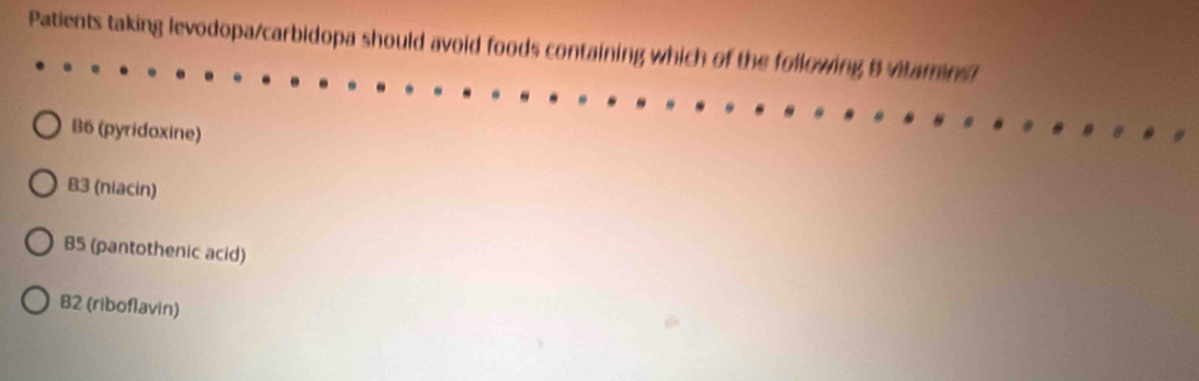 Patients taking levodopa/carbidopa should avoid foods containing which of the following B vitamins
B6 (pyridoxine)
B3 (niacin)
B5 (pantothenic acid)
B2 (riboflavin)