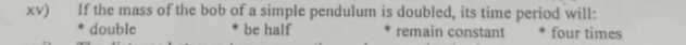 xv) If the mass of the bob of a simple pendulum is doubled, its time period will:
double be half remaîn constant four times