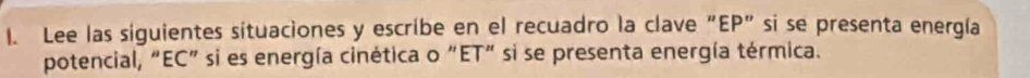 Lee las siguientes situaciones y escribe en el recuadro la clave “EP" si se presenta energía 
potencial, “EC" si es energía cinética o “ET" si se presenta energía térmica.