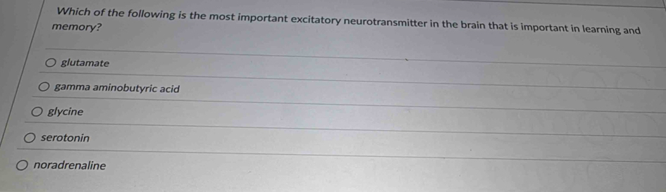 Which of the following is the most important excitatory neurotransmitter in the brain that is important in learning and
memory?
glutamate
gamma aminobutyric acid
glycine
serotonin
noradrenaline