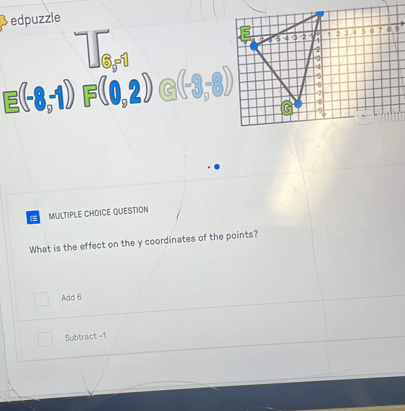 edpuzzle
□ ∈t _ e^-
E(-8,-1) F(0,2)∈ (-3,-8))
MULTIPLE CHOICE QUESTION
What is the effect on the y coordinates of the points?
Add 6
Subtract -1