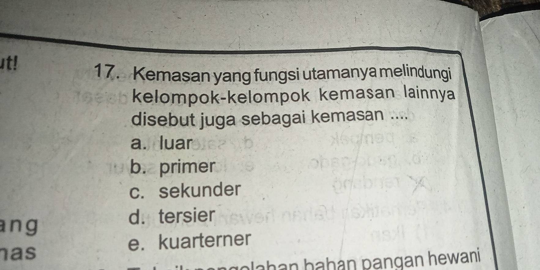 ut!
17. Kemasan yang fungsi utamanya melindungi
kelompok-kelompok kemasan lainnya
disebut juga sebagai kemasan ....
a. luar
b. primer
c. sekunder
ang
d. tersier
e. kuarterner
has
Jahan ḥahán pangan hewani