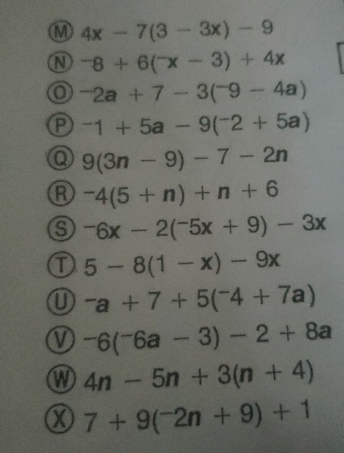 4x-7(3-3x)-9^-8+6(^-x-3)+4x
a -2a+7-3(^-9-4a)
^-1+5a-9(^-2+5a)
Q 9(3n-9)-7-2n^-4(5+n)+n+6^-6x-2(^-5x+9)-3x
T 5-8(1-x)-9x
U^-a+7+5(^-4+7a)
V -6(^-6a-3)-2+8a
W 4n-5n+3(n+4)
x 7+9(^-2n+9)+1