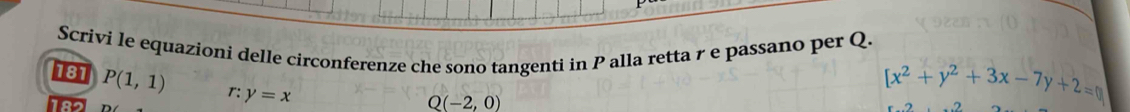 Scrivi le equazioni delle circonferenze che sono tangenti in P alla retta γ e passano per Q. 
181 P(1,1) r: y=x
[x^2+y^2+3x-7y+2=0
Q(-2,0)