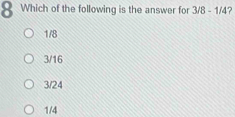 Which of the following is the answer for 3/8-1/4 ?
1/8
3/16
3/24
1/4