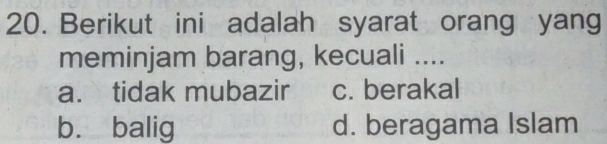 Berikut ini adalah syarat orang yang
meminjam barang, kecuali ....
a. tidak mubazir c. berakal
b. balig d. beragama Islam