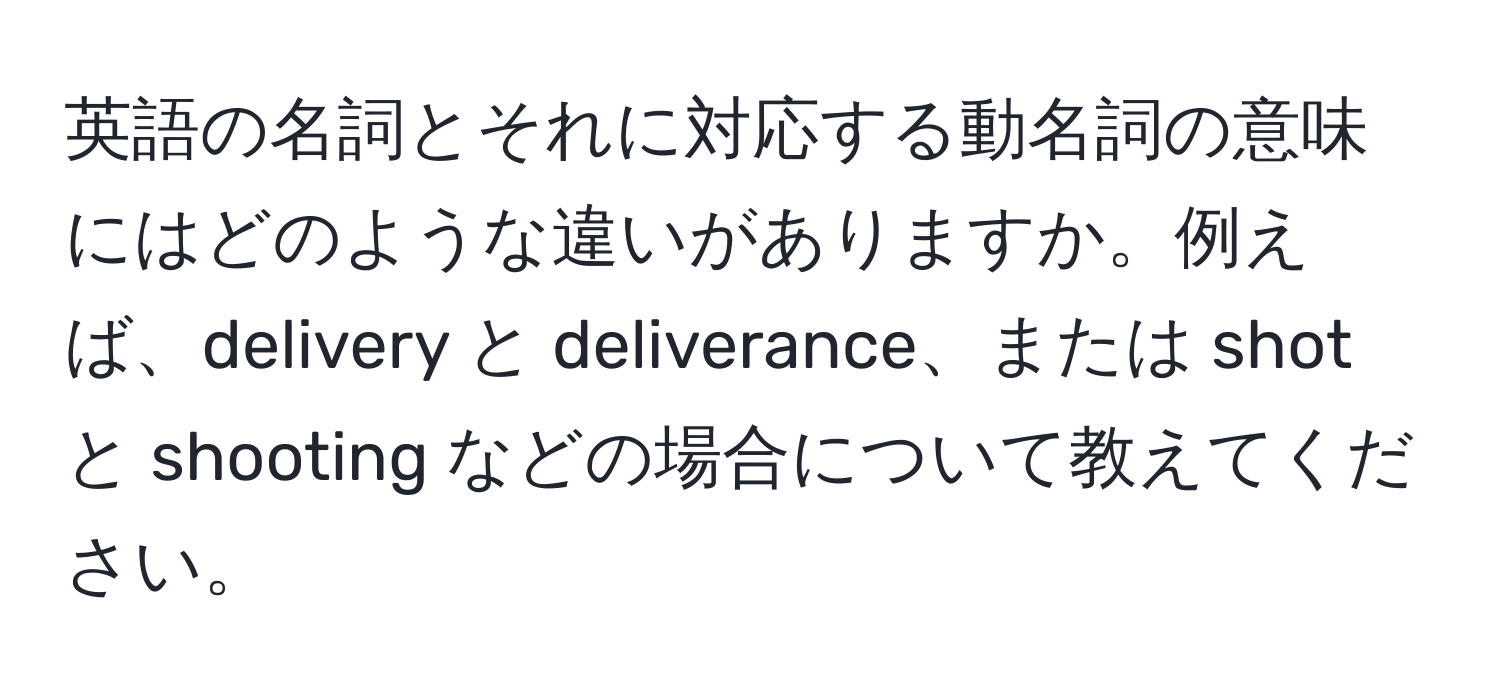 英語の名詞とそれに対応する動名詞の意味にはどのような違いがありますか。例えば、delivery と deliverance、または shot と shooting などの場合について教えてください。