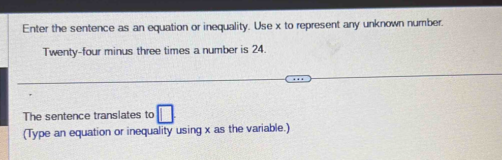 Enter the sentence as an equation or inequality. Use x to represent any unknown number. 
Twenty-four minus three times a number is 24. 
The sentence translates to □. 
(Type an equation or inequality using x as the variable.)