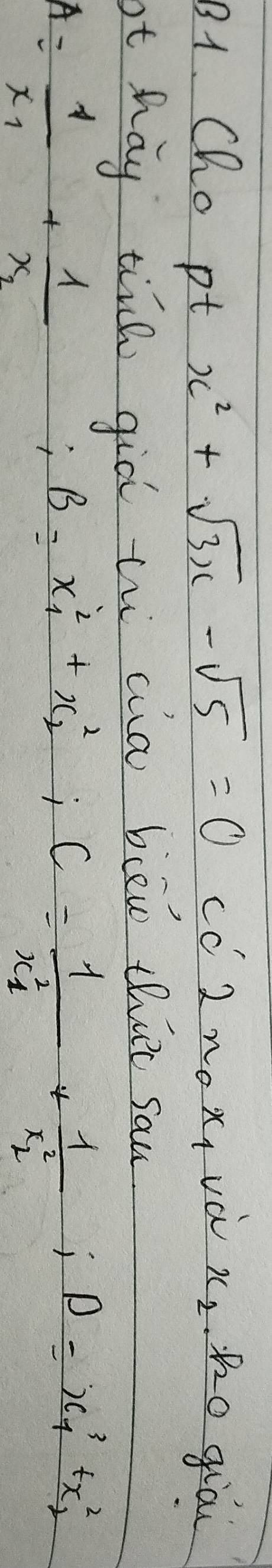 B1. Cho pt x^2+sqrt(3)x-sqrt(5)=0 cc 2x_0x_1 và x_2 Ro giai 
ot hay tinh giò th aia bieo thirt sau
A=frac 1x_1+frac 1x_2; B=x^2_1+x^2_2; C=frac 1x^2_1+frac 1x^2_2; D=x^3_1+x^2_2