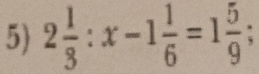 2 1/3 :x-1 1/6 =1 5/9 ;