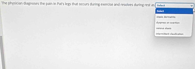 The physician diagnoses the pain in Pat's legs that occurs during exercise and resolves during rest as Select
Select
stasis dermatitis
dyspnea on exertion
venous stasis
ntermittent claudication