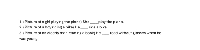 (Picture of a girl playing the piano) She _play the piano. 
2. (Picture of a boy riding a bike) He_ ride a bike. 
3. (Picture of an elderly man reading a book) He _read without glasses when he 
was young.