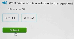 What value of c is a solution to this equation?
19+c=31
c=11 c=12
Submit