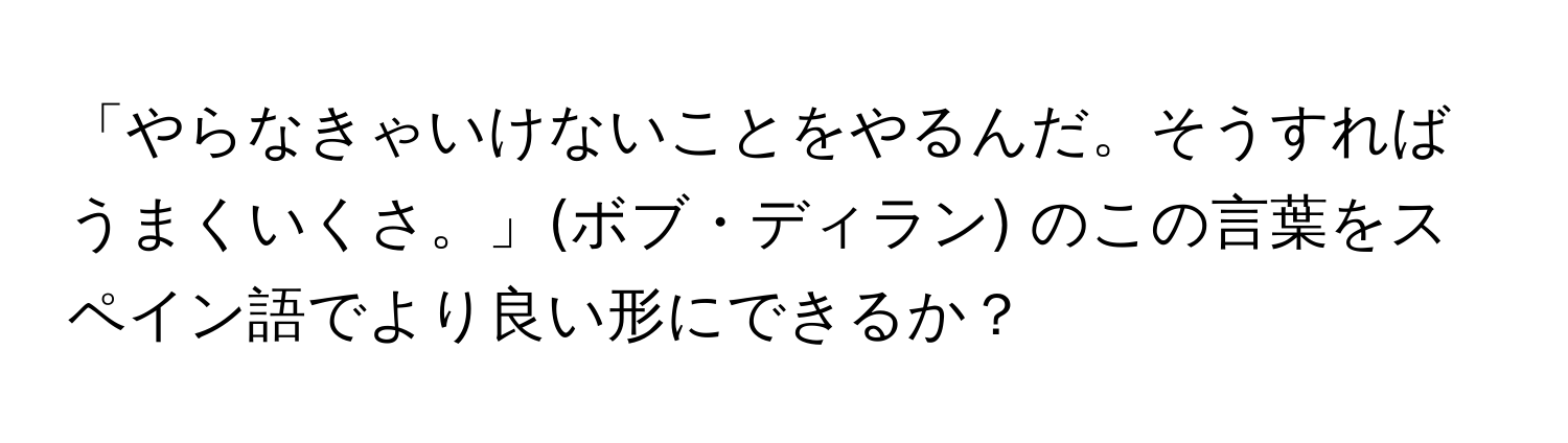 「やらなきゃいけないことをやるんだ。そうすればうまくいくさ。」(ボブ・ディラン) のこの言葉をスペイン語でより良い形にできるか？