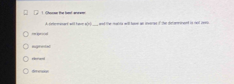 Choose the best answer.
A determinant will have a(n) _ and the matrix will have an inverse if the determinent is not zero.
reciprocal
augmented
element
dimension