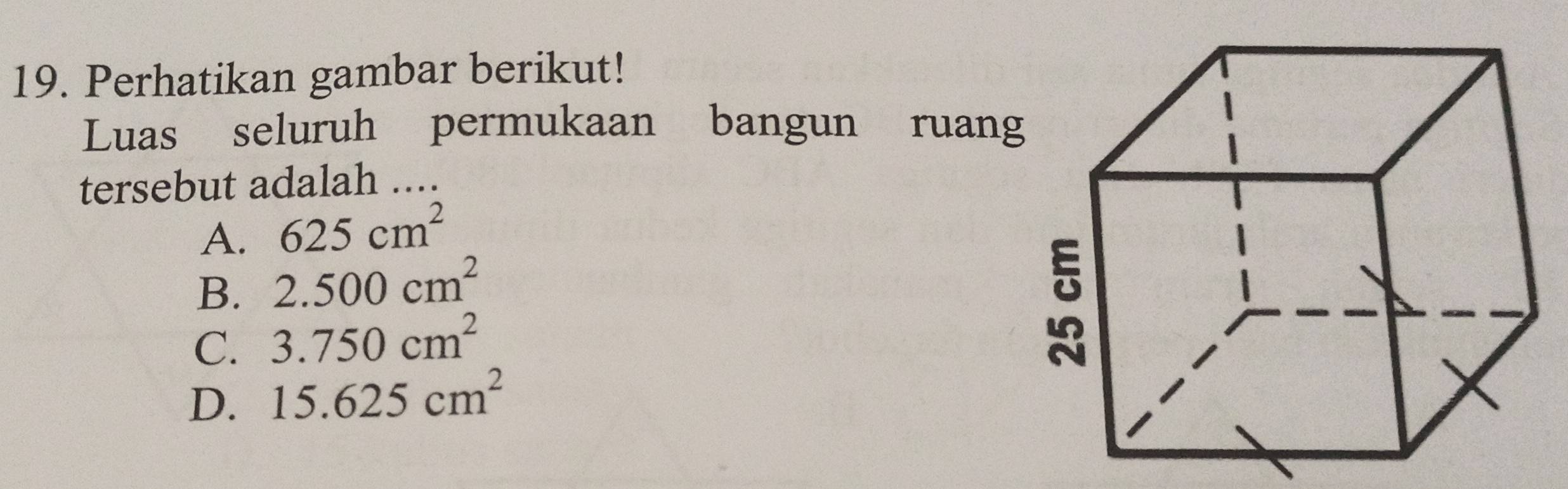 Perhatikan gambar berikut!
Luas seluruh permukaan bangun ruan
tersebut adalah ....
A. 625cm^2
B. 2.500cm^2
C. 3.750cm^2
D. 15.625cm^2