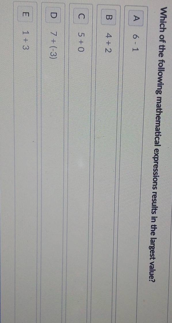 Which of the following mathematical expressions results in the largest value?
A 6-1
B 4+2
C 5+0
D 7+(-3)
E 1+3