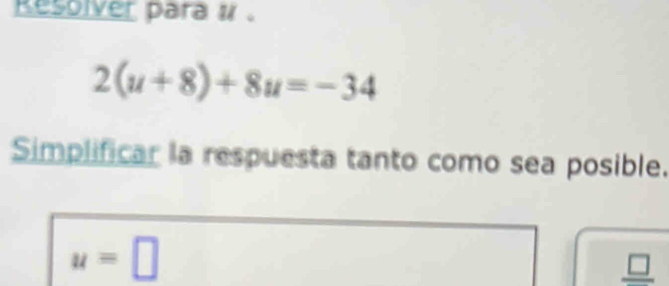 Resolver para # .
2(u+8)+8u=-34
Simplificar la respuesta tanto como sea posible.
u=□
_ □ 