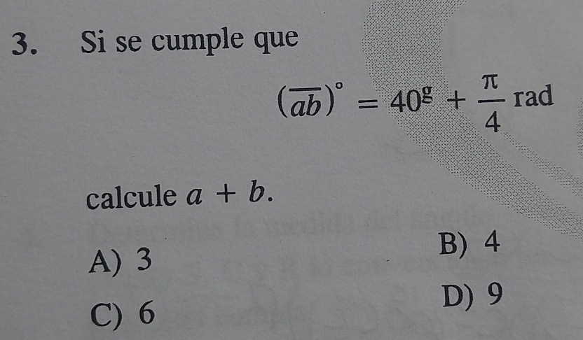 Si se cumple que
(overline ab)^circ =40^g+ π /4  rad
calcule a+b.
A) 3
B) 4
C) 6
D) 9