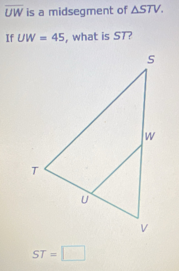 overline UW is a midsegment of △ STV. 
If UW=45 , what is ST?
ST=□