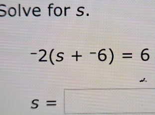 Solve for s.
-2(s+^-6)=6
s=□