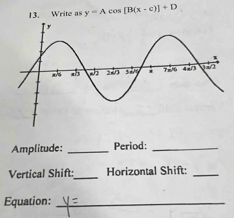 Write as y=Acos [B(x-c)]+D
Amplitude: _Period:_ 
Vertical Shift:_ Horizontal Shift:_ 
Equation:_