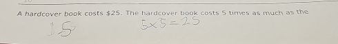 A hardcover book costs $25. The hardcover book costs 5 times as much as the