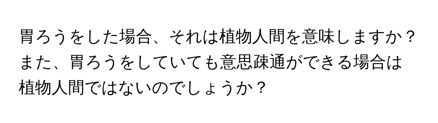 胃ろうをした場合、それは植物人間を意味しますか？また、胃ろうをしていても意思疎通ができる場合は植物人間ではないのでしょうか？