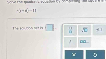 Solve the quadratic equation by completing the square an
t(t+6)=11
The solution set is  □ .  □ /□   sqrt(□ ) ± □ 
i 
| □ _  
×