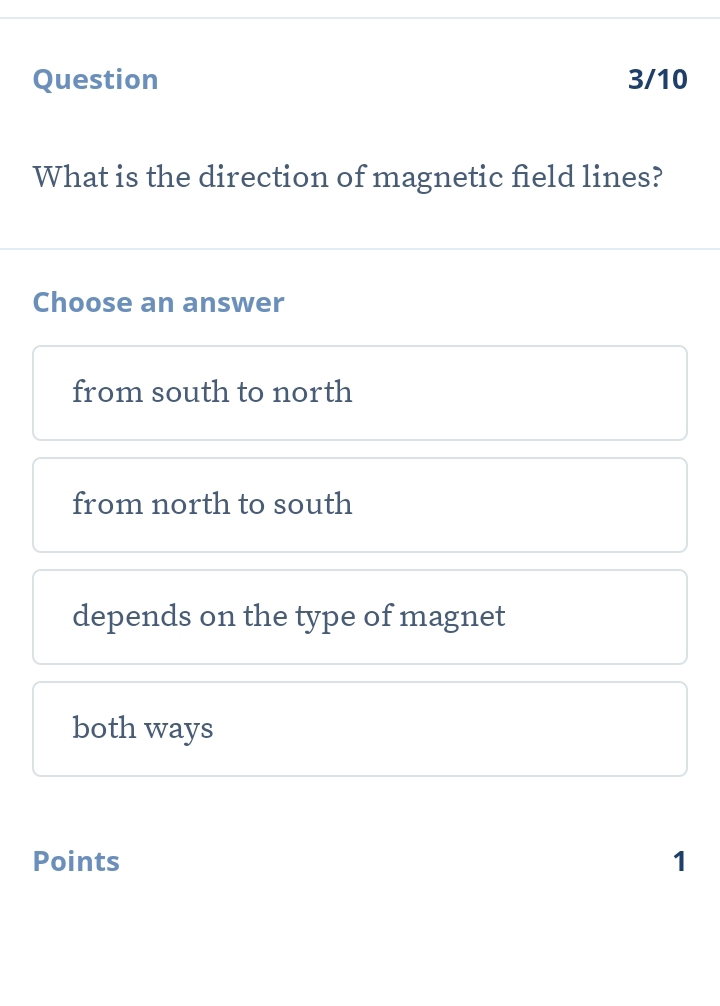 Question 3/10
What is the direction of magnetic field lines?
Choose an answer
from south to north
from north to south
depends on the type of magnet
both ways
Points 1