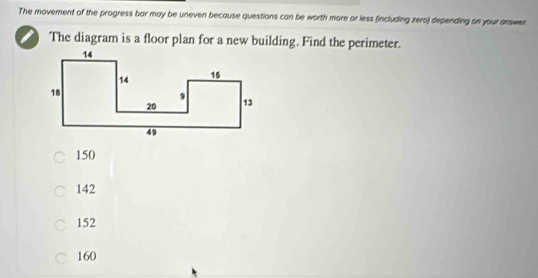 The movement of the progress bar may be uneven because questions can be worth more or less (including zero) depending on your answer
The diagram is a floor plan for a new building. Find the perimeter.
150
142
152
160