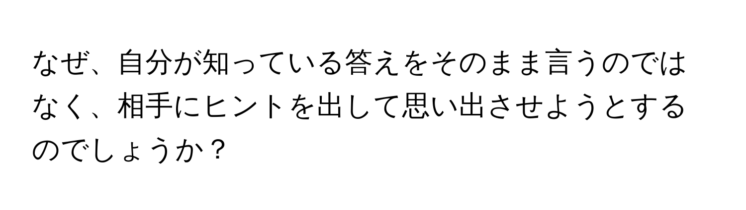 なぜ、自分が知っている答えをそのまま言うのではなく、相手にヒントを出して思い出させようとするのでしょうか？