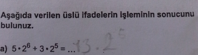 Aşağıda verilen üslü ifadelerin işleminin sonucunu 
bulunuz. 
a) 5· 2^6+3· 2^5= _