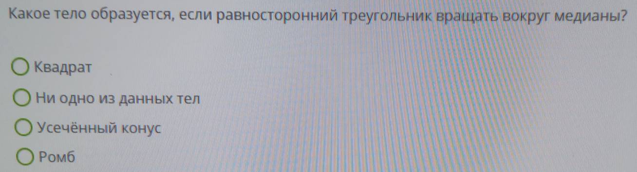 Κакое тело образуется, если равносторонний треугольник врашίать вокруг медиань?
Κвадрат
Ни одно из данныιх тел
Усечённый конуc
Pom6