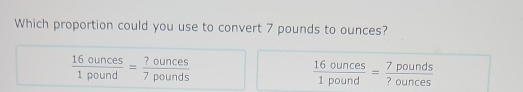 Which proportion could you use to convert 7 pounds to ounces?
 16ounces/1pound = ?ounces/7pounds 
 16ounces/1pound = 7pounds/?ounces 