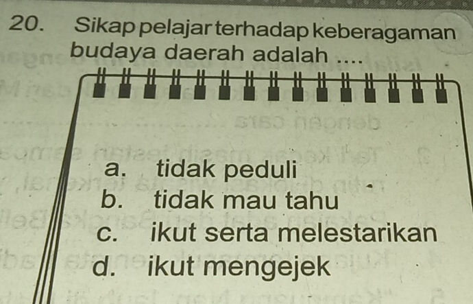 Sikap pelajar terhadap keberagaman
budaya daerah adalah …
a. tidak peduli
b. tidak mau tahu
c. ikut serta melestarikan
d. ikut mengejek