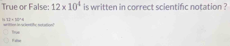 True or False: 12* 10^4 is written in correct scientifc notation ?
Is 12* 10^(wedge)4
written in scientifc notation?
True
False