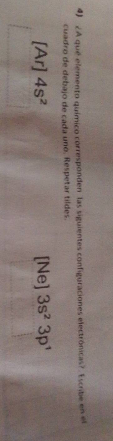 ¿A qué elemento químico corresponden las siguientes configuraciones electrónicas?. Escribe en el
cuadro de debajo de cada uno. Respetar tildes.
[Ar] 4s^2 [Ne] 3s^23p^1