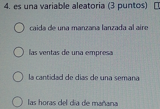 es una variable aleatoria (3 puntos)
caida de una manzana lanzada al aire
las ventas de una empresa
la cantidad de dias de una semana
las horas del dia de mañana