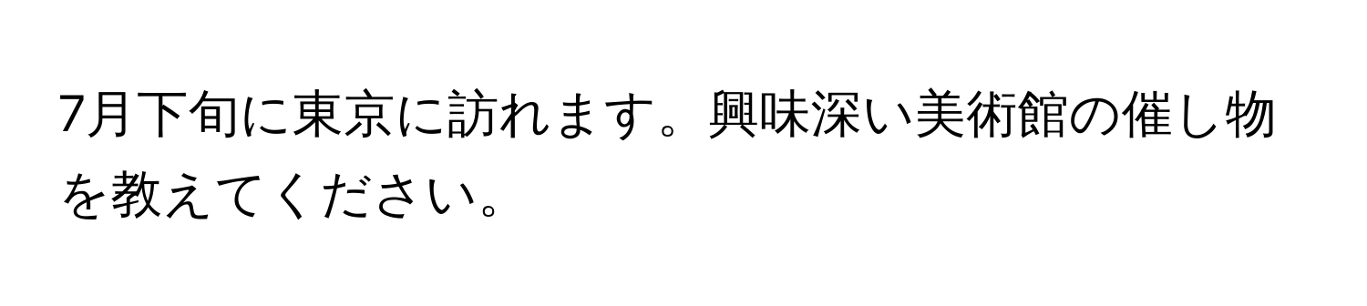 7月下旬に東京に訪れます。興味深い美術館の催し物を教えてください。