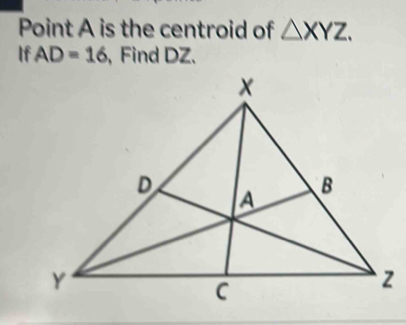 Point A is the centroid of △ XYZ. 
If AD=16 , Find DZ.