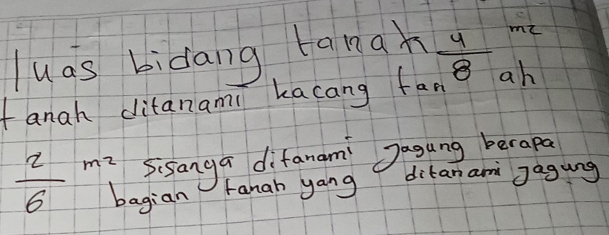 luas bidang tanqx  4/8  mi 
tanah ditanami kacang fan ah 
Sisanga difanam Jagung berapa
 2/6 beginarrayr m^2 hendarray agian fanah yang ditanam Jagung