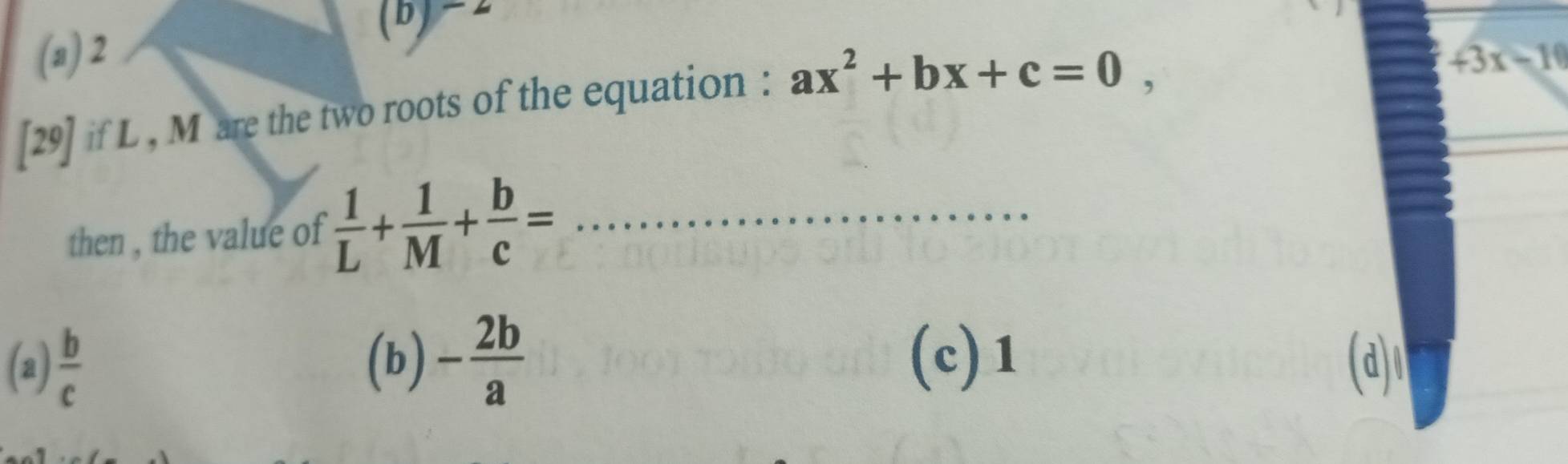 (a) 2 (b) =2
[29] if L , M are the two roots of the equation : ax^2+bx+c=0,
43x-10
then , the value of  1/L + 1/M + b/c = _
(a)  b/c  (b) - 2b/a  (c) 1 (d)